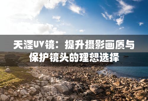 天涯UV镜：提升摄影画质与保护镜头的理想选择