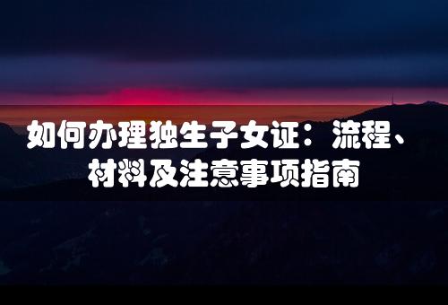 如何办理独生子女证：流程、材料及注意事项指南