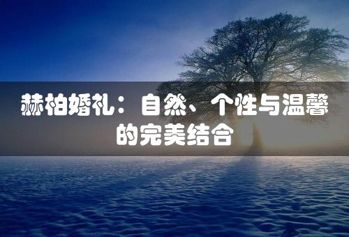 赫柏婚礼：自然、个性与温馨的完美结合