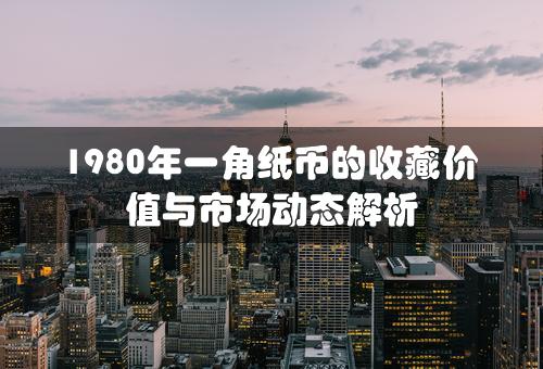 1980年一角纸币的收藏价值与市场动态解析