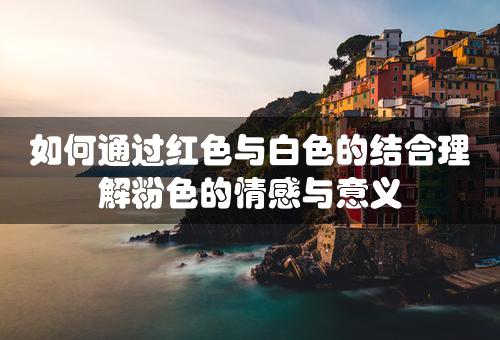 如何通过红色与白色的结合理解粉色的情感与意义