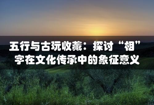 五行与古玩收藏：探讨“相”字在文化传承中的象征意义