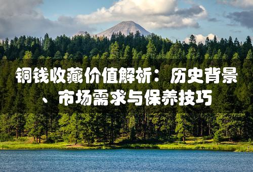 铜钱收藏价值解析：历史背景、市场需求与保养技巧