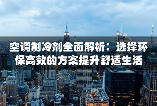 空调制冷剂全面解析：选择环保高效的方案提升舒适生活