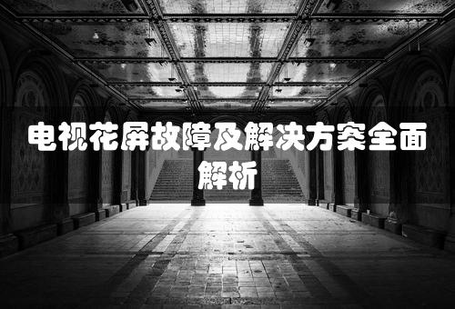 电视花屏故障及解决方案全面解析