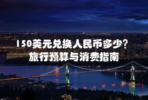 150美元兑换人民币多少？旅行预算与消费指南