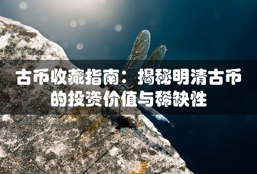 古币收藏指南：揭秘明清古币的投资价值与稀缺性