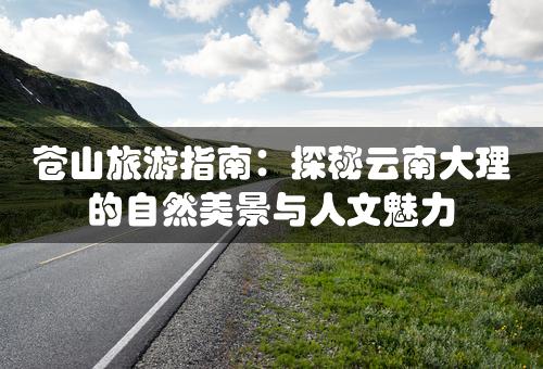 苍山旅游指南：探秘云南大理的自然美景与人文魅力