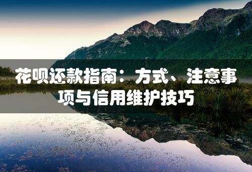 花呗还款指南：方式、注意事项与信用维护技巧