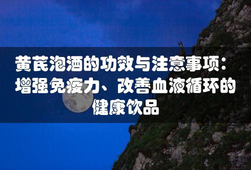 黄芪泡酒的功效与注意事项：增强免疫力、改善血液循环的健康饮品