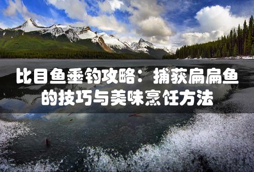 比目鱼垂钓攻略：捕获扁扁鱼的技巧与美味烹饪方法