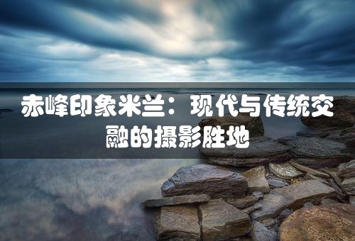 赤峰印象米兰：现代与传统交融的摄影胜地