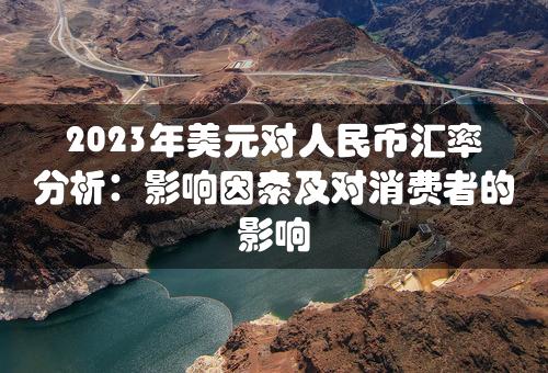 2023年美元对人民币汇率分析：影响因素及对消费者的影响