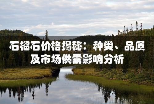 石榴石价格揭秘：种类、品质及市场供需影响分析