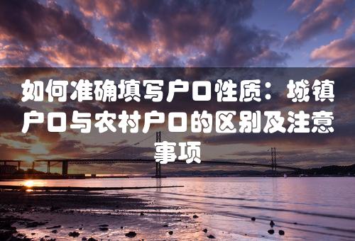 如何准确填写户口性质：城镇户口与农村户口的区别及注意事项