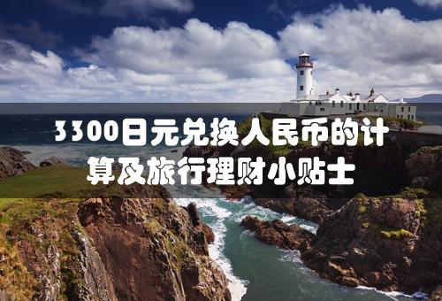 3300日元兑换人民币的计算及旅行理财小贴士