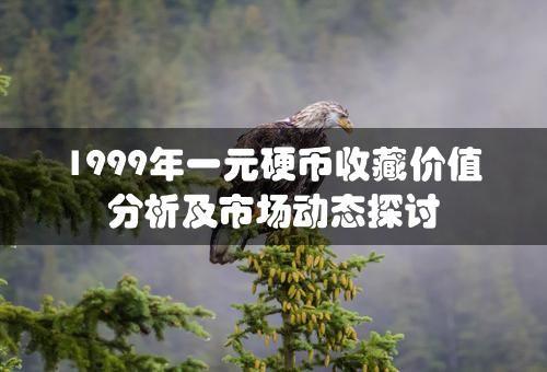 1999年一元硬币收藏价值分析及市场动态探讨