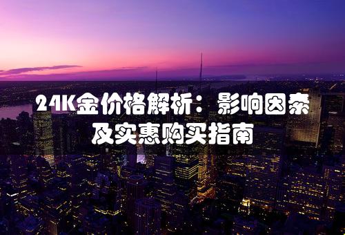 24K金价格解析：影响因素及实惠购买指南