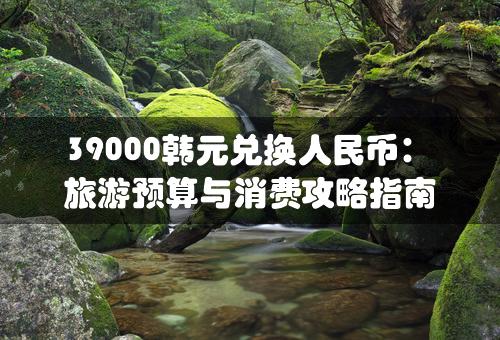 39000韩元兑换人民币：旅游预算与消费攻略指南