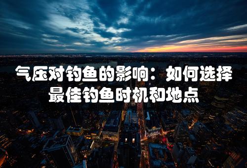 气压对钓鱼的影响：如何选择最佳钓鱼时机和地点