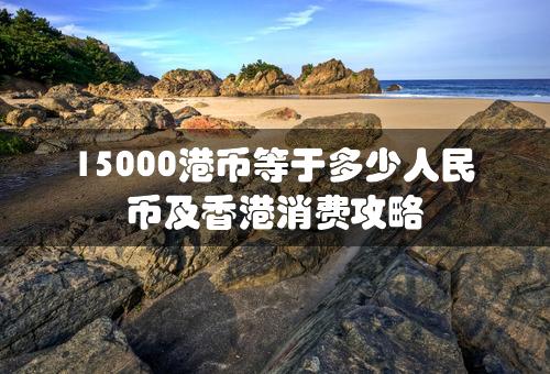 15000港币等于多少人民币及香港消费攻略