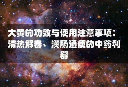 大黄的功效与使用注意事项：清热解毒、润肠通便的中药利器