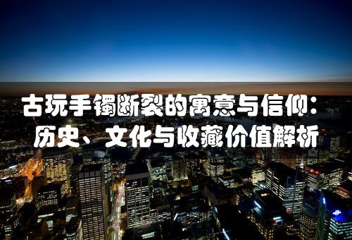 古玩手镯断裂的寓意与信仰：历史、文化与收藏价值解析