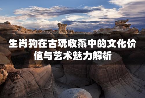 生肖狗在古玩收藏中的文化价值与艺术魅力解析