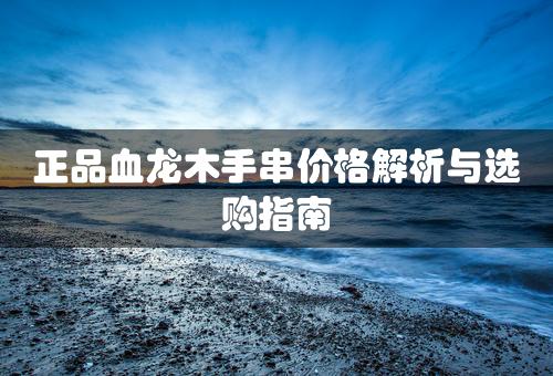 正品血龙木手串价格解析与选购指南