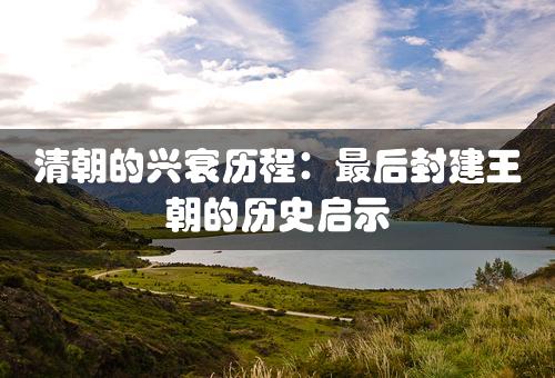 清朝的兴衰历程：最后封建王朝的历史启示