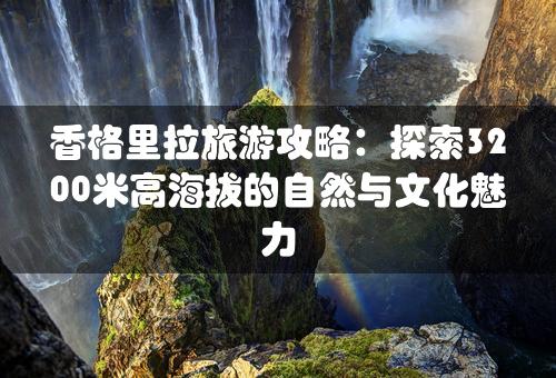 香格里拉旅游攻略：探索3200米高海拔的自然与文化魅力