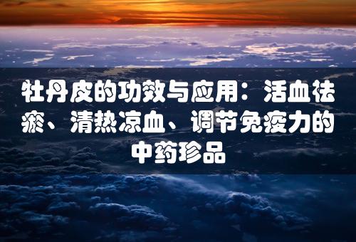 牡丹皮的功效与应用：活血祛瘀、清热凉血、调节免疫力的中药珍品