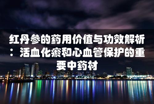 红丹参的药用价值与功效解析：活血化瘀和心血管保护的重要中药材