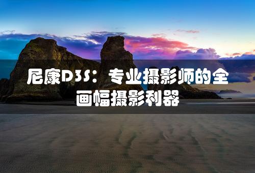 尼康D3S：专业摄影师的全画幅摄影利器