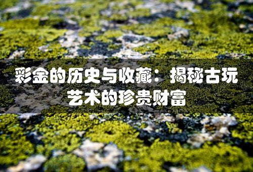 彩金的历史与收藏：揭秘古玩艺术的珍贵财富