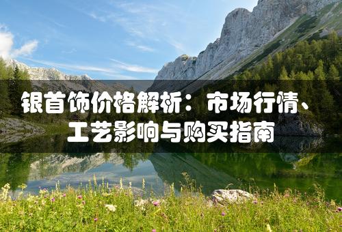 银首饰价格解析：市场行情、工艺影响与购买指南