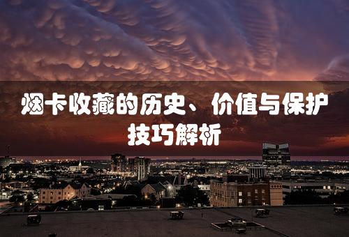 烟卡收藏的历史、价值与保护技巧解析