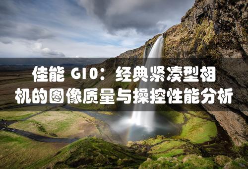 佳能 G10：经典紧凑型相机的图像质量与操控性能分析