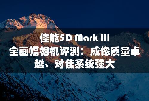 佳能5D Mark III全画幅相机评测：成像质量卓越、对焦系统强大