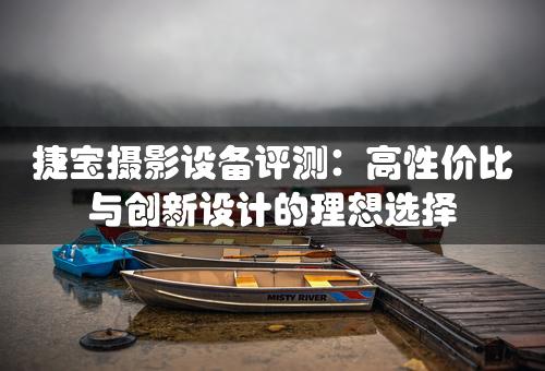 捷宝摄影设备评测：高性价比与创新设计的理想选择