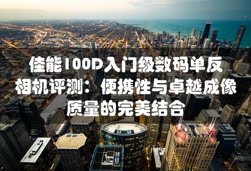 佳能100D入门级数码单反相机评测：便携性与卓越成像质量的完美结合