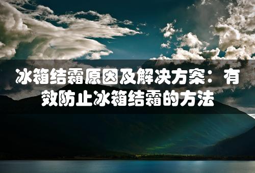 冰箱结霜原因及解决方案：有效防止冰箱结霜的方法