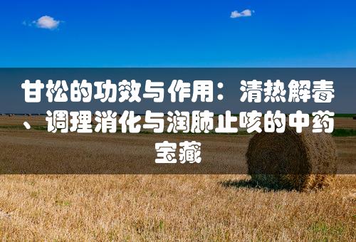 甘松的功效与作用：清热解毒、调理消化与润肺止咳的中药宝藏