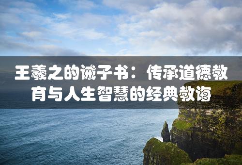 王羲之的诫子书：传承道德教育与人生智慧的经典教诲