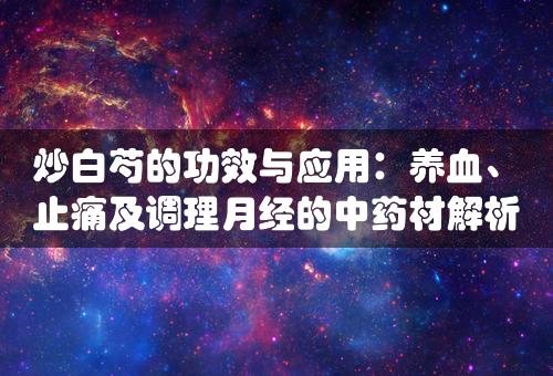 炒白芍的功效与应用：养血、止痛及调理月经的中药材解析