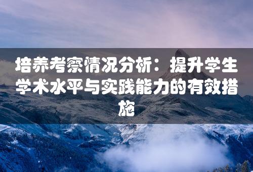 培养考察情况分析：提升学生学术水平与实践能力的有效措施