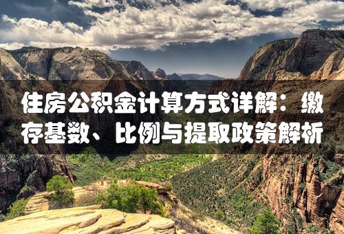 住房公积金计算方式详解：缴存基数、比例与提取政策解析