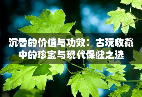 沉香的价值与功效：古玩收藏中的珍宝与现代保健之选