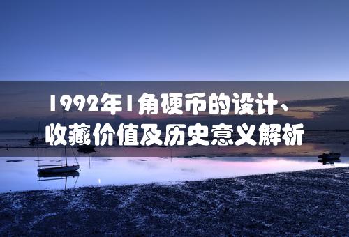 1992年1角硬币的设计、收藏价值及历史意义解析