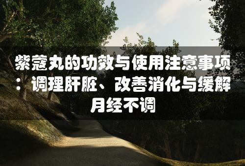 紫蔻丸的功效与使用注意事项：调理肝脏、改善消化与缓解月经不调